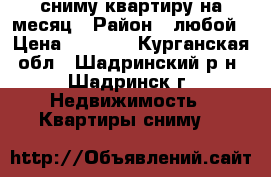 сниму квартиру на месяц › Район ­ любой › Цена ­ 6 000 - Курганская обл., Шадринский р-н, Шадринск г. Недвижимость » Квартиры сниму   